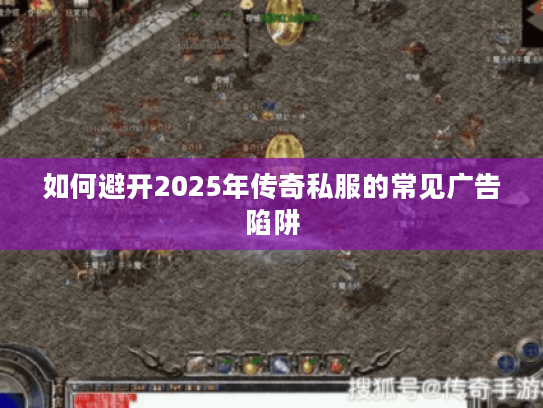 如何避开2025年传奇私服的常见广告陷阱