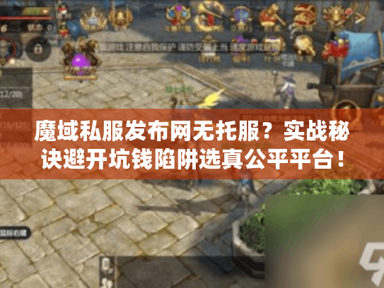 魔域私服发布网无托服？实战秘诀避开坑钱陷阱选真公平平台！