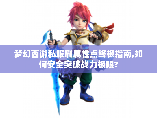 梦幻西游私服刷属性点终极指南,如何安全突破战力极限?
