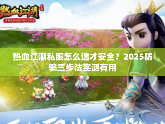热血江湖私服怎么选才安全？2025防骗三步法实测有用