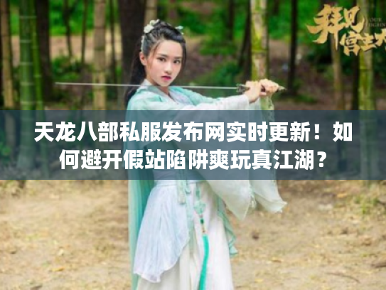 天龙八部私服发布网实时更新！如何避开假站陷阱爽玩真江湖？