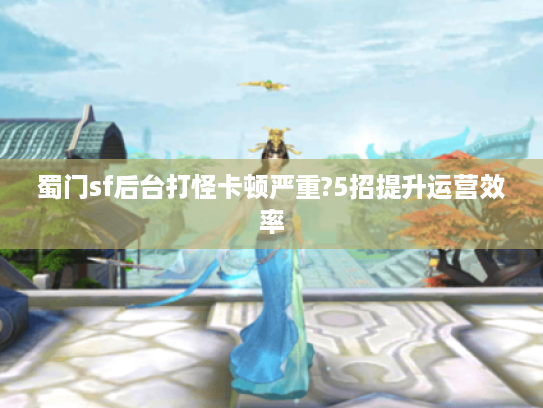 蜀门sf后台打怪卡顿严重?5招提升运营效率