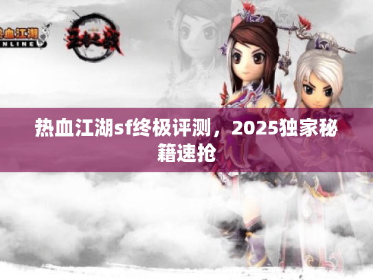 热血江湖sf终极评测，2025独家秘籍速抢