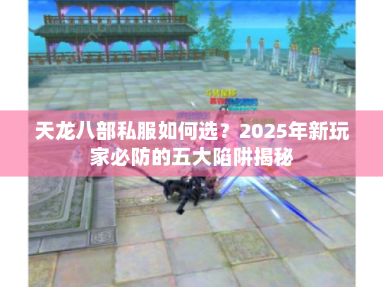 天龙八部私服如何选？2025年新玩家必防的五大陷阱揭秘