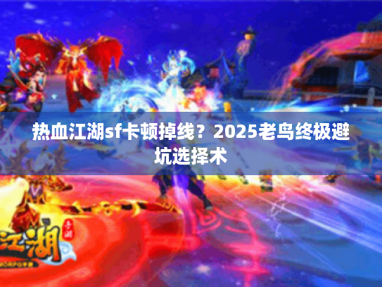 热血江湖sf卡顿掉线？2025老鸟终极避坑选择术