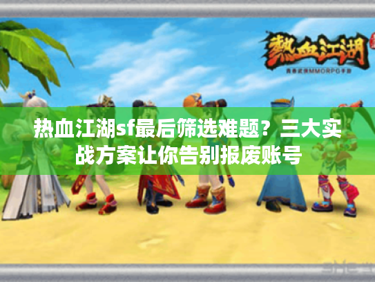 热血江湖sf最后筛选难题？三大实战方案让你告别报废账号