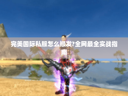 完美国际私服怎么顺发?全网最全实战指南