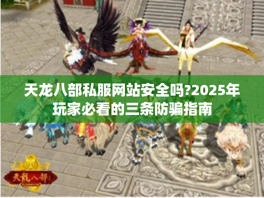 天龙八部私服网站安全吗?2025年玩家必看的三条防骗指南