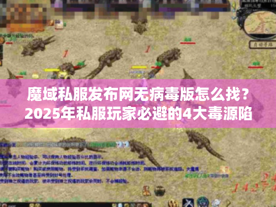 魔域私服发布网无病毒版怎么找？2025年私服玩家必避的4大毒源陷阱