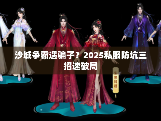 沙城争霸遇骗子？2025私服防坑三招速破局