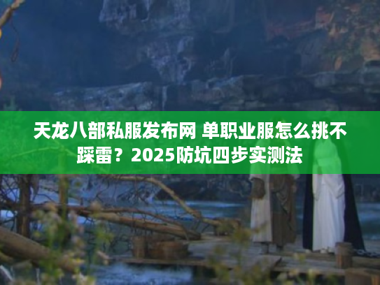 天龙八部私服发布网 单职业服怎么挑不踩雷？2025防坑四步实测法