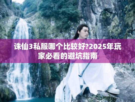 诛仙3私服哪个比较好?2025年玩家必看的避坑指南