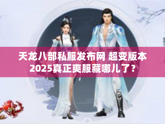 天龙八部私服发布网 超变版本2025真正爽服藏哪儿了？