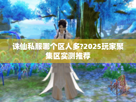 诛仙私服哪个区人多?2025玩家聚集区实测推荐