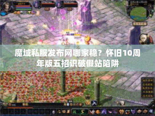 魔域私服发布网哪家稳？怀旧10周年版五招识破假站陷阱