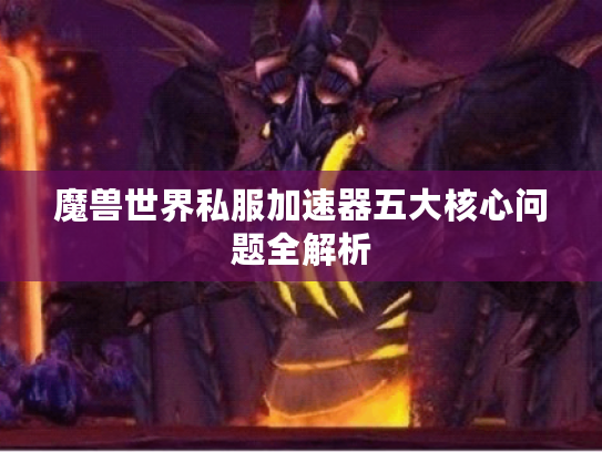 魔兽世界私服加速器五大核心问题全解析 魔兽世界私服加速器五大核心问题全解析