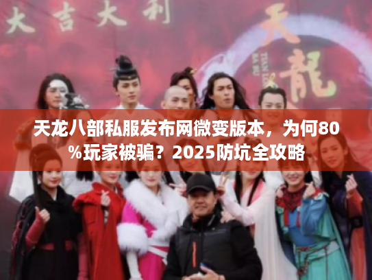 天龙八部私服发布网微变版本,为何80%玩家被骗?2025防坑全攻略 天龙八部私服发布网微变版本,为何80%玩家被骗?2025防坑全攻略