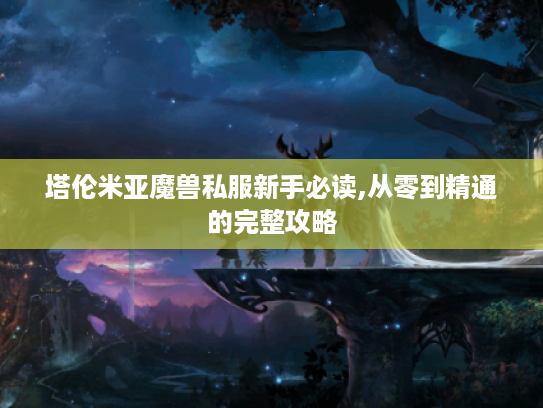 塔伦米亚魔兽私服新手必读,从零到精通的完整攻略 塔伦米亚魔兽私服新手必读,从零到精通的完整攻略