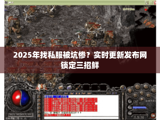 2025年找私服被坑惨？实时更新发布网锁定三招鲜