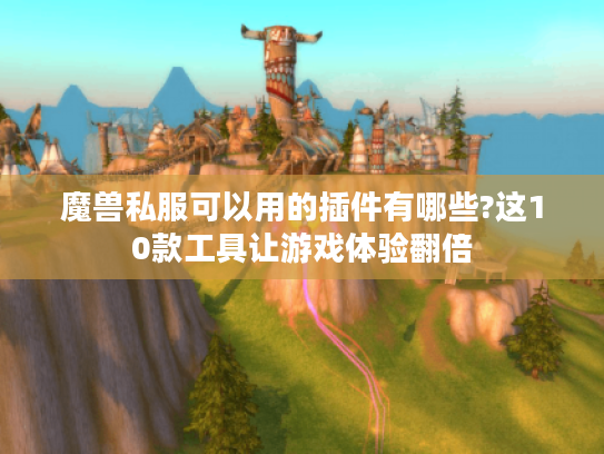 魔兽私服可以用的插件有哪些?这10款工具让游戏体验翻倍