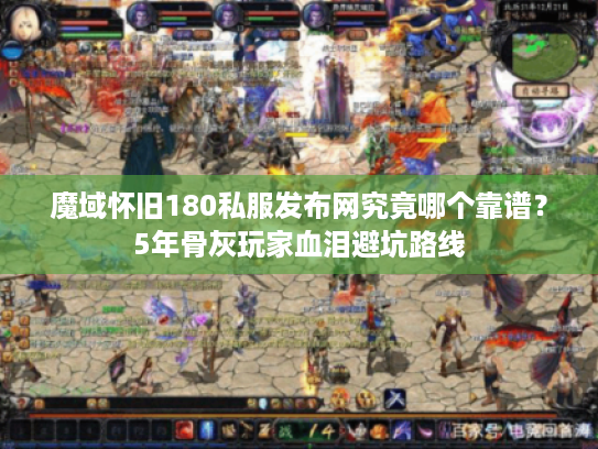 魔域怀旧180私服发布网究竟哪个靠谱？5年骨灰玩家血泪避坑路线