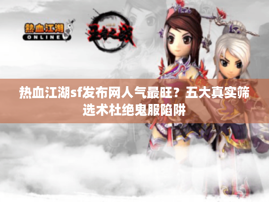 热血江湖sf发布网人气最旺？五大真实筛选术杜绝鬼服陷阱
