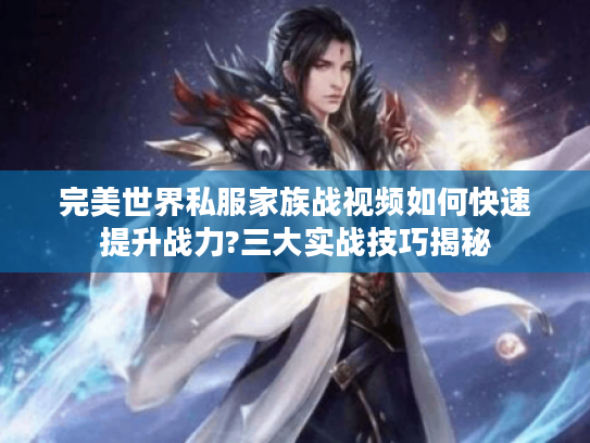 完美世界私服家族战视频如何快速提升战力?三大实战技巧揭秘