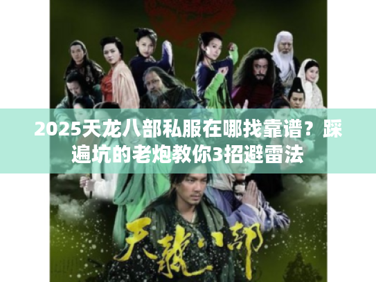 2025天龙八部私服在哪找靠谱?踩遍坑的老炮教你3招避雷法 2025天龙八部私服在哪找靠谱?踩遍坑的老炮教你3招避雷法