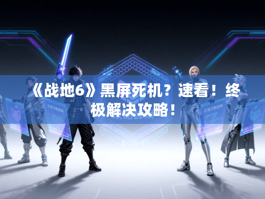 《战地6》黑屏死机？速看！终极解决攻略！