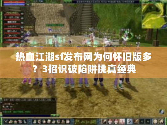 热血江湖sf发布网为何怀旧版多？3招识破陷阱挑真经典