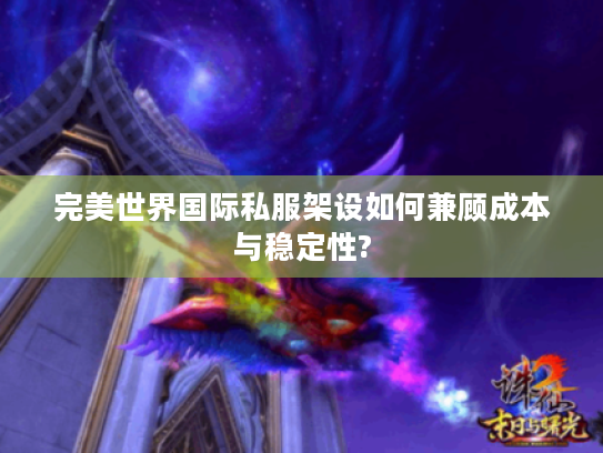 完美世界国际私服架设如何兼顾成本与稳定性?