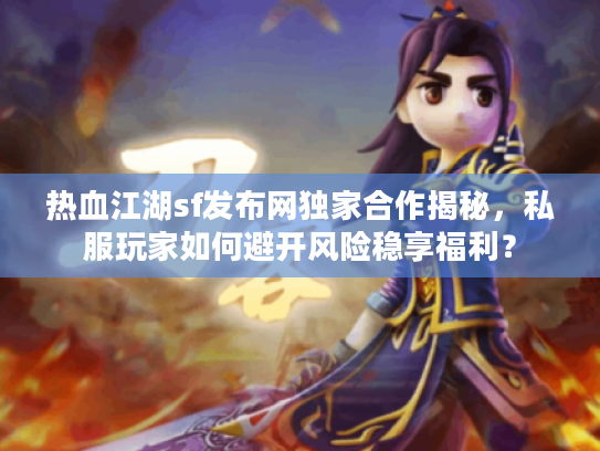 热血江湖sf发布网独家合作揭秘，私服玩家如何避开风险稳享福利？