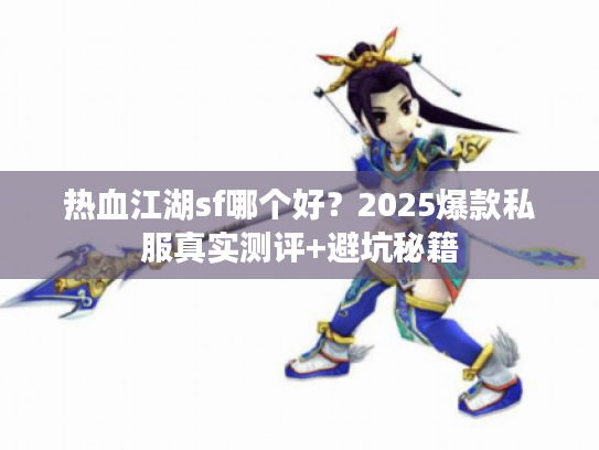 热血江湖sf哪个好？2025爆款私服真实测评+避坑秘籍