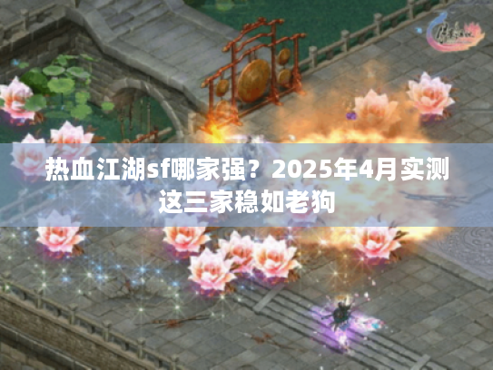 热血江湖sf哪家强？2025年4月实测这三家稳如老狗