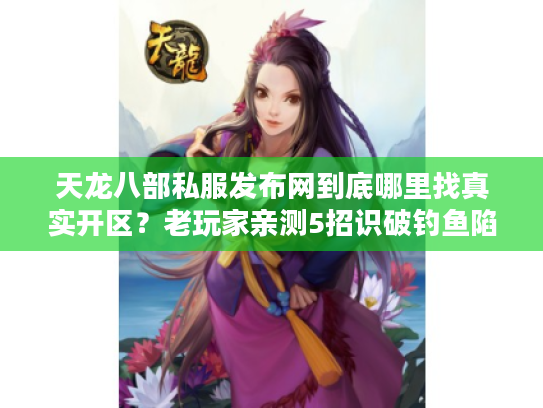 天龙八部私服发布网到底哪里找真实开区？老玩家亲测5招识破钓鱼陷阱