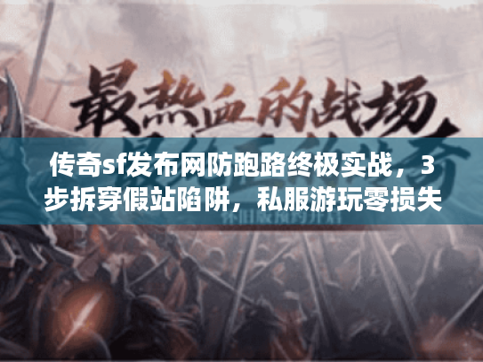 传奇sf发布网防跑路终极实战，3步拆穿假站陷阱，私服游玩零损失