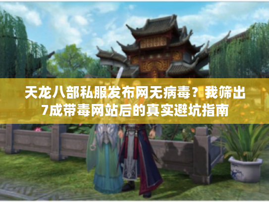 天龙八部私服发布网无病毒?我筛出7成带毒网站后的真实避坑指南 天龙八部私服发布网无病毒?我筛出7成带毒网站后的真实避坑指南