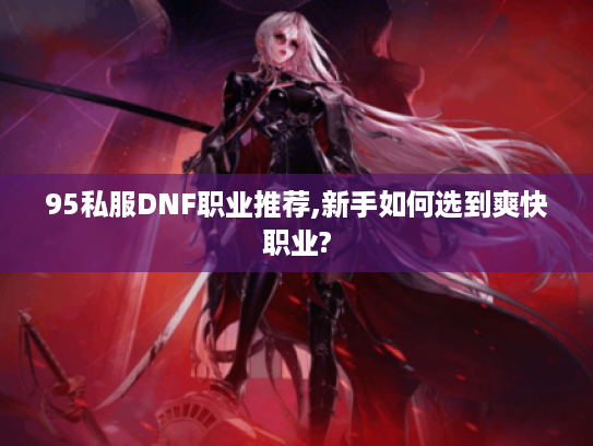 95私服DNF职业推荐,新手如何选到爽快职业? 95私服DNF职业推荐,新手如何选到爽快职业?