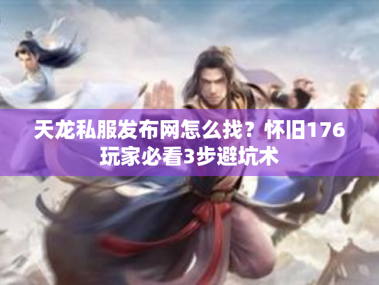 天龙私服发布网怎么找？怀旧176玩家必看3步避坑术