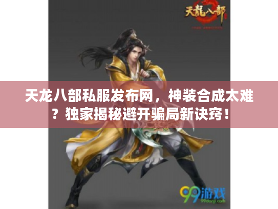 天龙八部私服发布网，神装合成太难？独家揭秘避开骗局新诀窍！