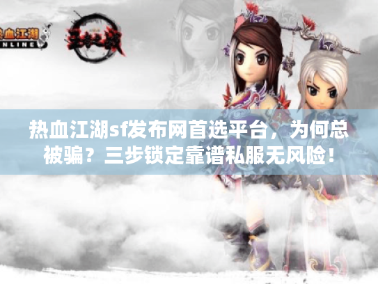 热血江湖sf发布网首选平台，为何总被骗？三步锁定靠谱私服无风险！