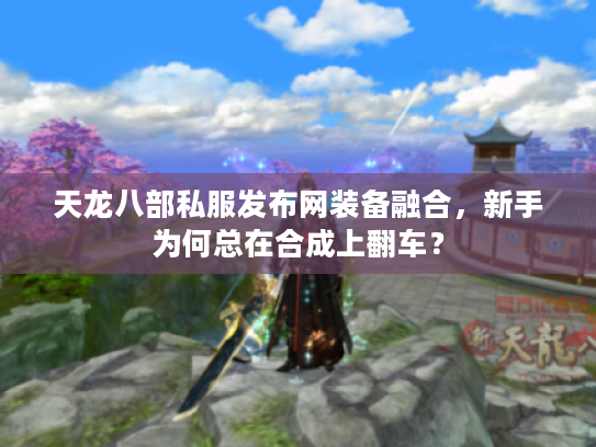 天龙八部私服发布网装备融合，新手为何总在合成上翻车？