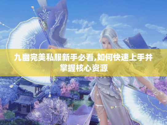 九幽完美私服新手必看,如何快速上手并掌握核心资源