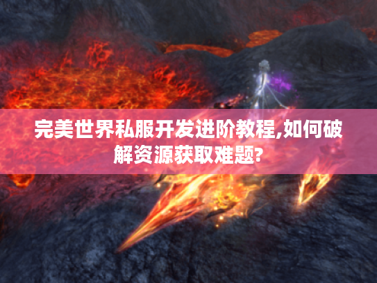 完美世界私服开发进阶教程,如何破解资源获取难题?