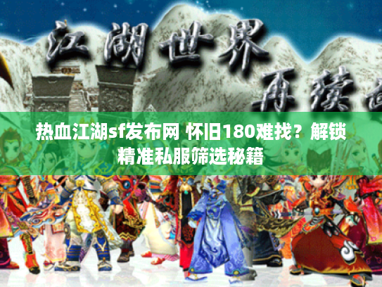 热血江湖sf发布网 怀旧180难找？解锁精准私服筛选秘籍