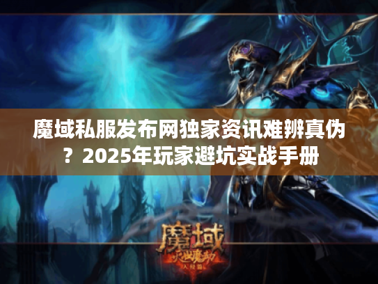 魔域私服发布网独家资讯难辨真伪？2025年玩家避坑实战手册
