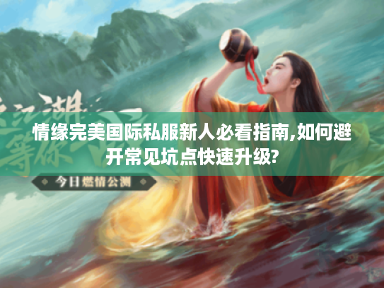 情缘完美国际私服新人必看指南,如何避开常见坑点快速升级?