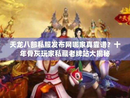 天龙八部私服发布网哪家真靠谱？十年骨灰玩家私藏老牌站大揭秘