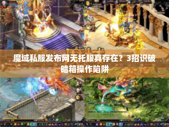 魔域私服发布网无托服真存在？3招识破暗箱操作陷阱