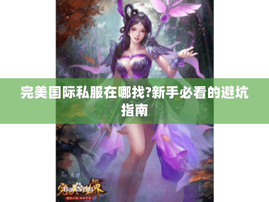 完美国际私服在哪找?新手必看的避坑指南